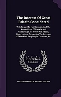 The Interest of Great Britain Considered: With Regard to Her Colonies, and the Acquisitions of Canada and Guadaloupe. to Which Are Added, Observations (Hardcover)