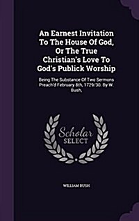 An Earnest Invitation to the House of God, or the True Christians Love to Gods Publick Worship: Being the Substance of Two Sermons Preachd February (Hardcover)