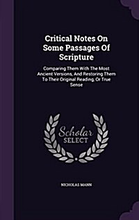 Critical Notes on Some Passages of Scripture: Comparing Them with the Most Ancient Versions, and Restoring Them to Their Original Reading, or True Sen (Hardcover)