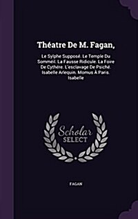 Th?tre De M. Fagan,: Le Sylphe Suppos? Le Temple Du Somm?l. La Fausse Ridicule. La Foire De Cyth?e. Lesclavage De Psich? Isabelle Arle (Hardcover)