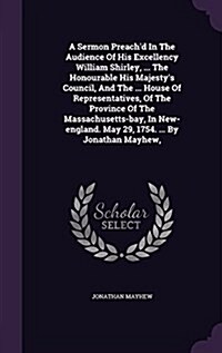 A Sermon Preachd in the Audience of His Excellency William Shirley, ... the Honourable His Majestys Council, and the ... House of Representatives, o (Hardcover)