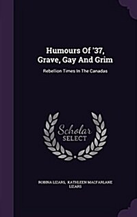 Humours of 37, Grave, Gay and Grim: Rebellion Times in the Canadas (Hardcover)