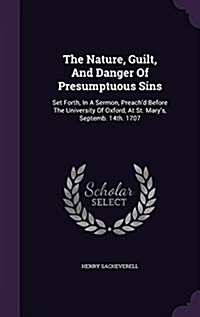 The Nature, Guilt, and Danger of Presumptuous Sins: Set Forth, in a Sermon, Preachd Before the University of Oxford, at St. Marys, Septemb. 14th. 17 (Hardcover)