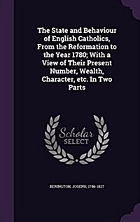 The State and Behaviour of English Catholics, from the Reformation to the Year 1780; With a View of Their Present Number, Wealth, Character, Etc. in T (Hardcover)