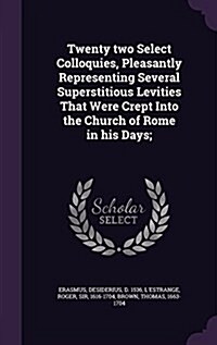 Twenty Two Select Colloquies, Pleasantly Representing Several Superstitious Levities That Were Crept Into the Church of Rome in His Days; (Hardcover)