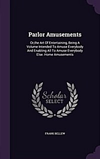 Parlor Amusements: Or, the Art of Entertaining, Being a Volume Intended to Amuse Everybody and Enabling All to Amuse Everybody Else. Home (Hardcover)