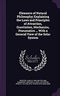 Elements of Natural Philosophy; Explaining the Laws and Principles of Attraction, Gravitation, Mechanics, Pneumatics ... with a General View of the So (Hardcover)