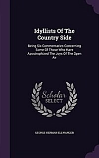 Idyllists of the Country Side: Being Six Commentaries Concerning Some of Those Who Have Apostrophized the Joys of the Open Air (Hardcover)