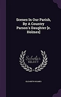 Scenes in Our Parish, by a Country Parsons Daughter [E. Holmes] (Hardcover)