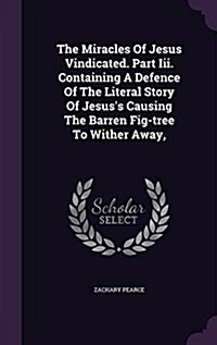 The Miracles of Jesus Vindicated. Part III. Containing a Defence of the Literal Story of Jesuss Causing the Barren Fig-Tree to Wither Away, (Hardcover)