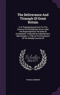 The Deliverance and Triumph of Great Britain: In a Thanksgiving-Sermon for the Success of His Majestys Arms Under His Royal Highness the Duke of Cumb (Hardcover)