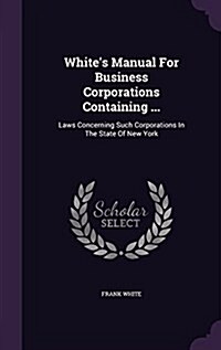 Whites Manual for Business Corporations Containing ...: Laws Concerning Such Corporations in the State of New York (Hardcover)
