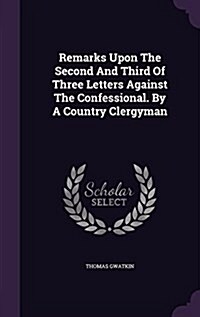 Remarks Upon the Second and Third of Three Letters Against the Confessional. by a Country Clergyman (Hardcover)