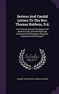 Serious and Candid Letters to the REV. Thomas Baldwin, D.D.: On His Book, Entitled the Baptism of Believers Only, and the Particular Communion of the (Hardcover)