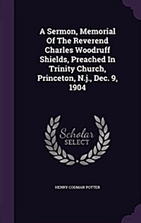 A Sermon, Memorial of the Reverend Charles Woodruff Shields, Preached in Trinity Church, Princeton, N.J., Dec. 9, 1904 (Hardcover)