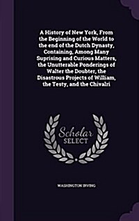 A History of New York, from the Beginning of the World to the End of the Dutch Dynasty, Containing, Among Many Suprising and Curious Matters, the Unut (Hardcover)