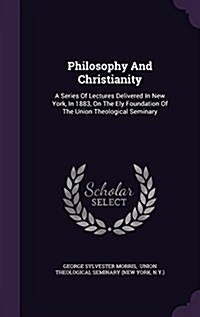 Philosophy and Christianity: A Series of Lectures Delivered in New York, in 1883, on the Ely Foundation of the Union Theological Seminary (Hardcover)