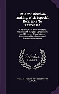 State Constitution-Making, with Especial Reference to Tennessee: A Review of the More Important Provisions of the State Constitutions and of Current T (Hardcover)