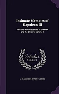 Intimate Memoirs of Napoleon III: Personal Reminiscences of the Man and the Emperor Volume 1 (Hardcover)