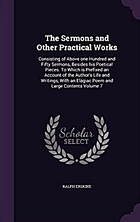 The Sermons and Other Practical Works: Consisting of Above One Hundred and Fifty Sermons, Besides His Poetical Pieces. to Which Is Prefixed an Account (Hardcover)