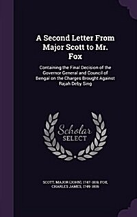 A Second Letter from Major Scott to Mr. Fox: Containing the Final Decision of the Governor General and Council of Bengal on the Charges Brought Agains (Hardcover)