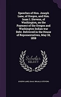 Speeches of Hon. Joseph Lane, of Oregon, and Hon. Isaac I. Stevens, of Washington, on the Payment of the Oregon and Washington Indian War Debt. Delive (Hardcover)