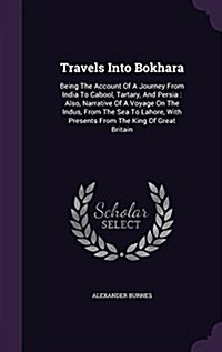 Travels Into Bokhara: Being the Account of a Journey from India to Cabool, Tartary, and Persia: Also, Narrative of a Voyage on the Indus, fr (Hardcover)