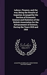 Labour, Finance, and the War; Being the Results of Inquiries Arranged by the Section of Economic Science and Statistics of the British Association for (Hardcover)