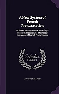 A New System of French Pronunciation: Or the Art of Acquiring or Imparting a Thorough Practical and Theoretical Knowledge of French Pronunciation (Hardcover)
