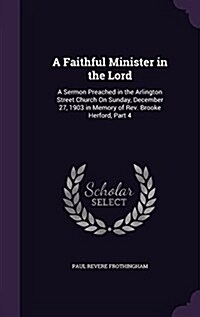 A Faithful Minister in the Lord: A Sermon Preached in the Arlington Street Church on Sunday, December 27, 1903 in Memory of REV. Brooke Herford, Part (Hardcover)