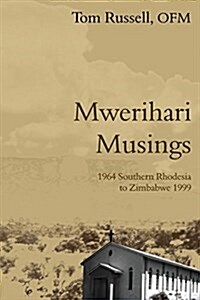 Mwerihari Musings: 1964 Southern Rhodesia to Zimbabwe 1999 (Paperback)