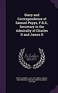 Diary and Correspondence of Samuel Pepys, F.R.S., Secretary to the Admiralty of Charles II and James II (Hardcover)