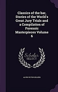 Classics of the Bar, Stories of the Worlds Great Jury Trials and a Compilation of Forensic Masterpieces Volume 6 (Hardcover)