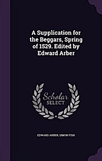 A Supplication for the Beggars, Spring of 1529. Edited by Edward Arber (Hardcover)