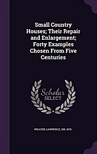 Small Country Houses; Their Repair and Enlargement; Forty Examples Chosen from Five Centuries (Hardcover)