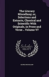 The Literary Miscellany; Or, Selections and Extracts, Classical and Scientific with Originals, in Prose and Verse .. Volume V7 (Hardcover)