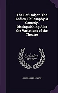 The Refusal; Or, the Ladies Philosophy, a Comedy. Distinguishing Also the Variations of the Theatre (Hardcover)