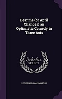 Dear Me (or April Changes) an Optimistic Comedy in Three Acts (Hardcover)