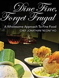 Dine Fine, Forget Frugal: A Wholesome Approach to Fine Food (Hardcover)