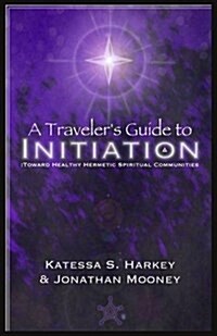 A Travelers Guide to Initiation : Toward Healthy Hermetic Spiritual Communities (Paperback)