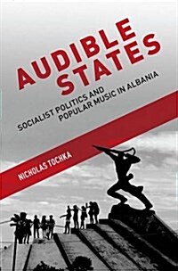 Audible States: Socialist Politics and Popular Music in Albania (Hardcover)
