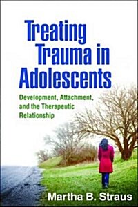 Treating Trauma in Adolescents: Development, Attachment, and the Therapeutic Relationship (Hardcover)