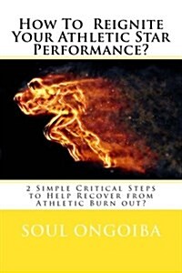 How To Reignite Your Athletic Star Performance?: 2 Simple Critical Steps to Help Recover from Athletic Burn out? (Paperback)