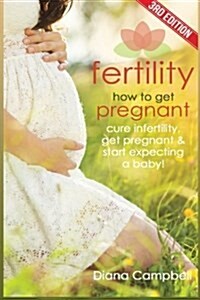 Fertility: How to Get Pregnant - Cure Infertility, Get Pregnant & Start Expecting a Baby (Paperback)