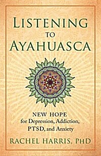 Listening to Ayahuasca: New Hope for Depression, Addiction, Ptsd, and Anxiety (Paperback)