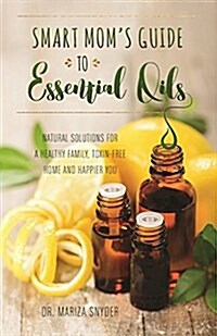 Smart Moms Guide to Essential Oils: Natural Solutions for a Healthy Family, Toxin-Free Home and Happier You (Paperback)