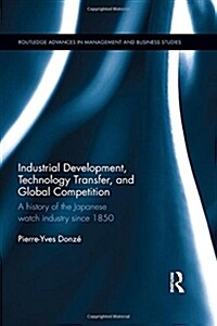 Industrial Development, Technology Transfer, and Global Competition : A History of the Japanese Watch Industry Since 1850 (Hardcover)
