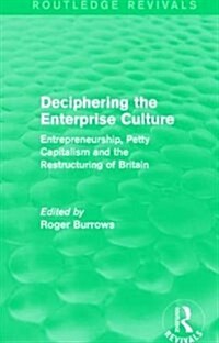 Deciphering the Enterprise Culture (Routledge Revivals) : Entrepreneurship, Petty Capitalism and the Restructuring of Britain (Paperback)