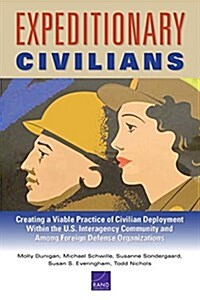 Expeditionary Civilians: Creating a Viable Practice of Civilian Deployment Within the U.S. Interagency Community and Among Foreign Defense Orga (Paperback)