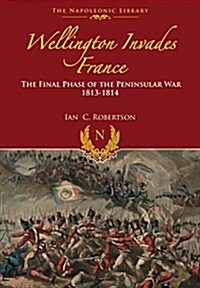 Wellington Invades France : The Final Phase of the Peninsular War 1813-1814 (Hardcover)